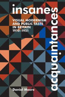 Insane acquaintances : visual modernism and public taste in Britain, 1910-1951 / Daniel Moore.