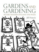 Francis, Jill, author. Gardens and gardening in early modern England and Wales, 1560-1660 /