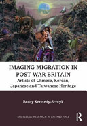 Imaging migration in post-war Britain : artists of Chinese, Korean, Japanese and Taiwanese heritage / Beccy Kennedy-Schtyk.