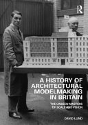 A history of architectural modelmaking in Britain : the unseen masters of scale and vision / David Lund.