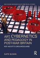 Art, cybernetics and pedagogy in post-war Britain : Roy Ascott's Groundcourse / Kate Sloan.