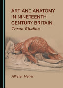 Art and anatomy in nineteenth century Britain : three studies / by Allister Neher.