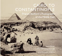 Cairo to Constantinople : Francis Bedford's Photographs of the Middle East / Sophie Gordon ; introduction by John McCarthy, with contributions by Badr El Hage and Alessandro Nasini.